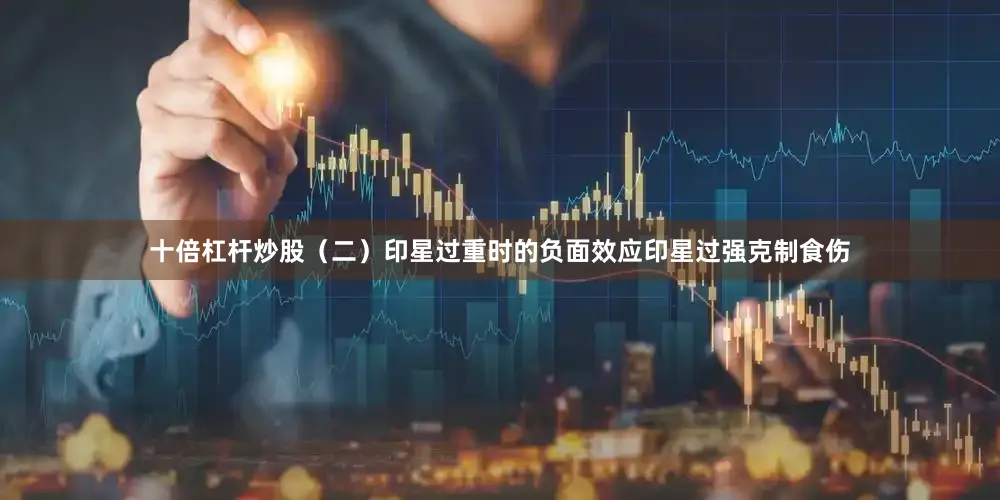 十倍杠杆炒股（二）印星过重时的负面效应印星过强克制食伤