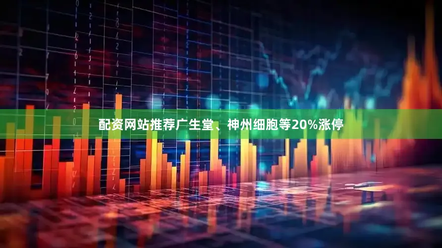 配资网站推荐广生堂、神州细胞等20%涨停