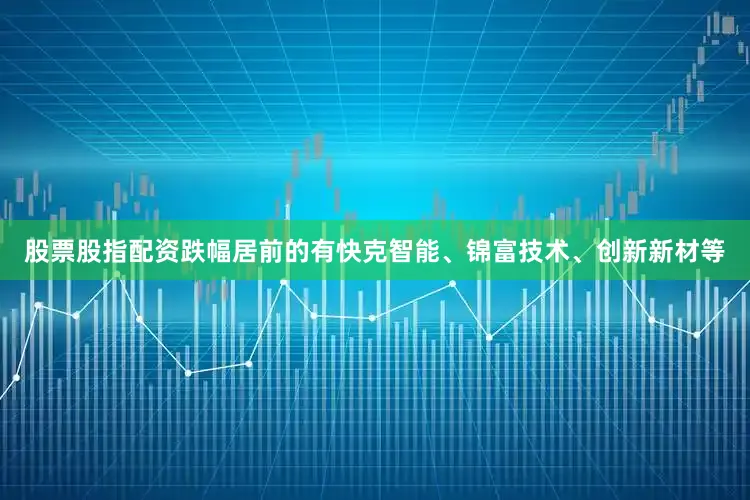 股票股指配资跌幅居前的有快克智能、锦富技术、创新新材等