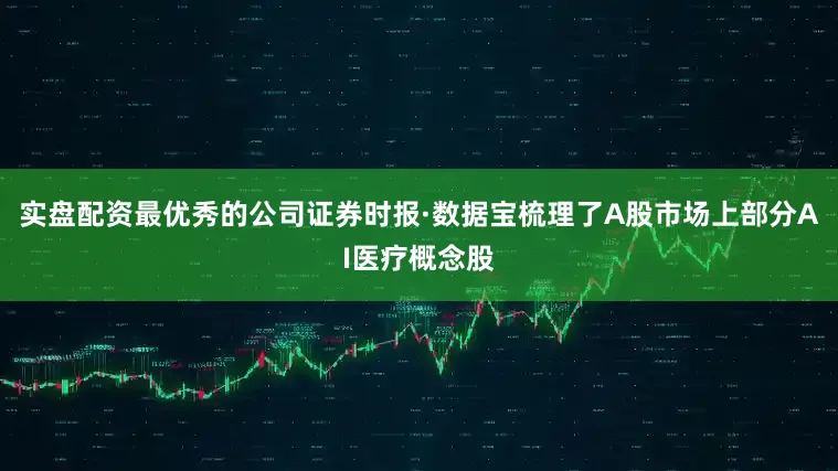 实盘配资最优秀的公司证券时报·数据宝梳理了A股市场上部分AI医疗概念股