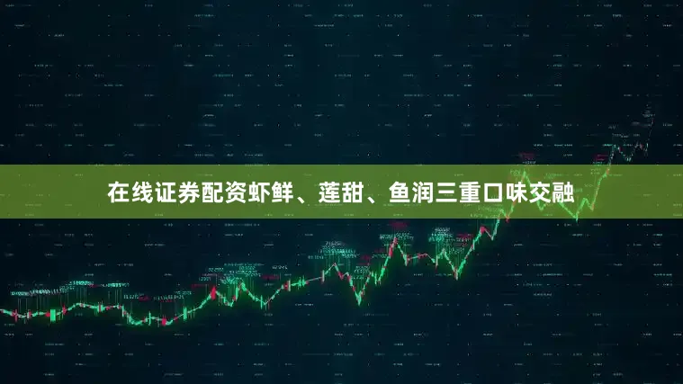 在线证券配资虾鲜、莲甜、鱼润三重口味交融