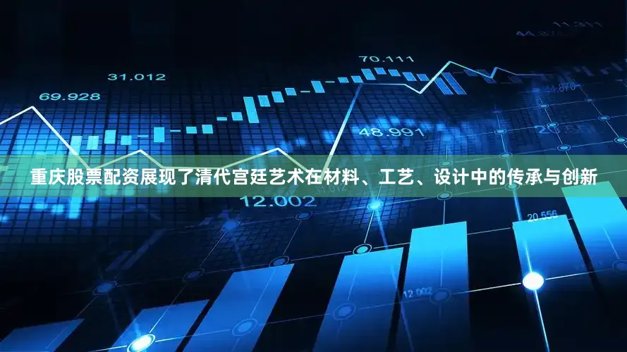 重庆股票配资展现了清代宫廷艺术在材料、工艺、设计中的传承与创新