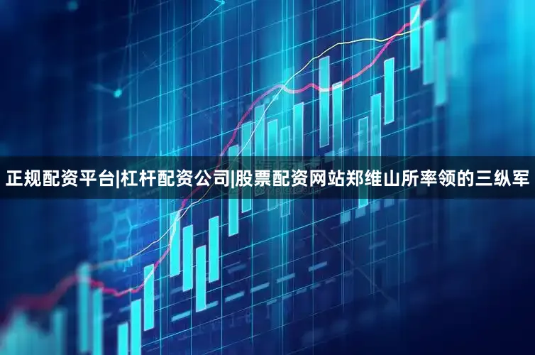 正规配资平台|杠杆配资公司|股票配资网站郑维山所率领的三纵军