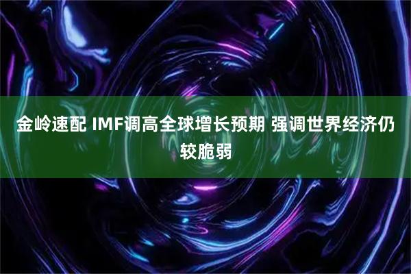 金岭速配 IMF调高全球增长预期 强调世界经济仍较脆弱