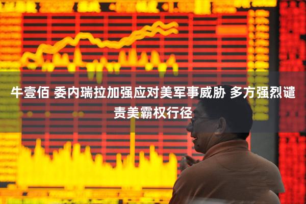 牛壹佰 委内瑞拉加强应对美军事威胁 多方强烈谴责美霸权行径
