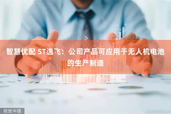 智慧优配 ST逸飞：公司产品可应用于无人机电池的生产制造