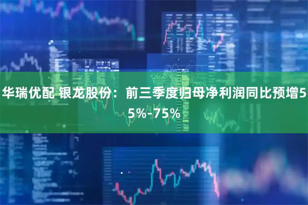 华瑞优配 银龙股份：前三季度归母净利润同比预增55%-75%