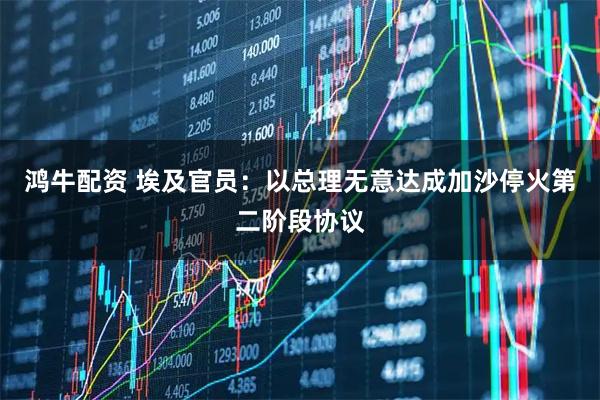 鸿牛配资 埃及官员：以总理无意达成加沙停火第二阶段协议