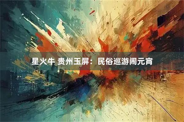 星火牛 贵州玉屏：民俗巡游闹元宵