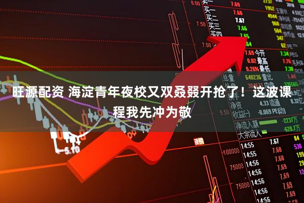 旺源配资 海淀青年夜校又双叒叕开抢了！这波课程我先冲为敬