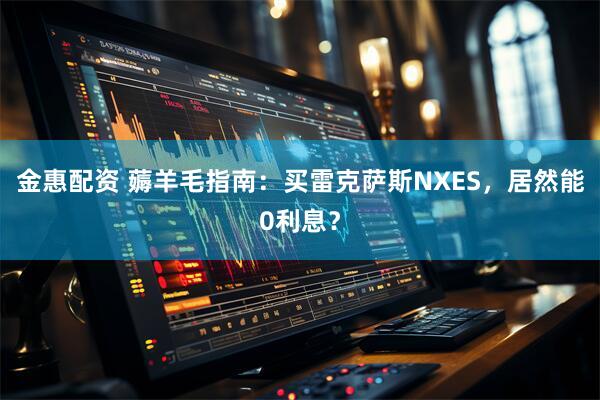 金惠配资 薅羊毛指南：买雷克萨斯NXES，居然能0利息？