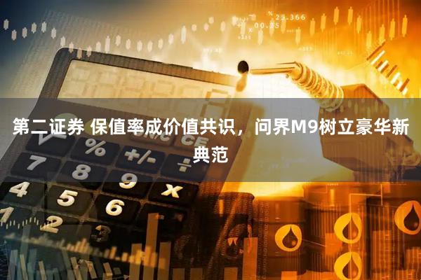 第二证券 保值率成价值共识，问界M9树立豪华新典范