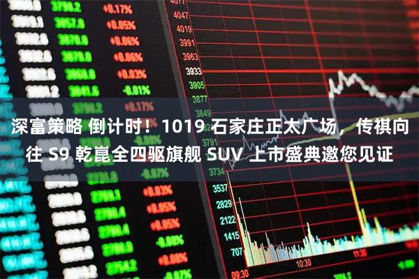 深富策略 倒计时！1019 石家庄正太广场，传祺向往 S9 乾崑全四驱旗舰 SUV 上市盛典邀您见证