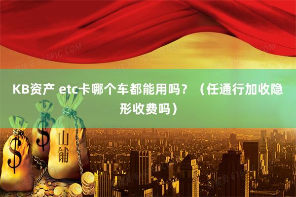 KB资产 etc卡哪个车都能用吗？（任通行加收隐形收费吗）