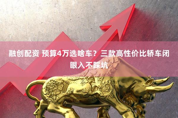 融创配资 预算4万选啥车？三款高性价比轿车闭眼入不踩坑