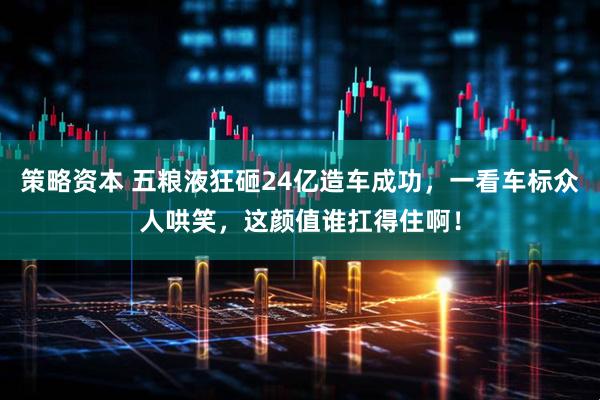 策略资本 五粮液狂砸24亿造车成功，一看车标众人哄笑，这颜值谁扛得住啊！