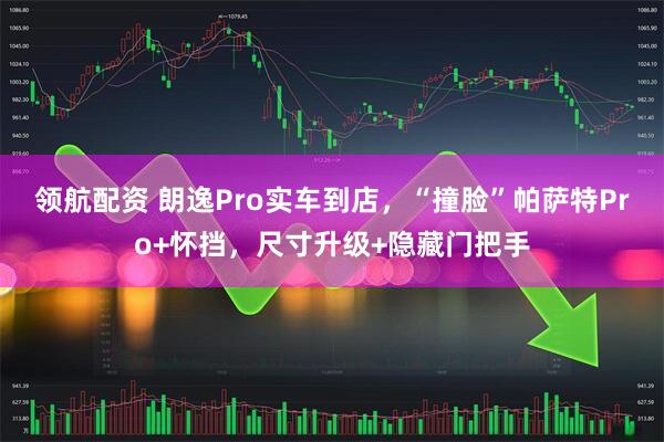 领航配资 朗逸Pro实车到店，“撞脸”帕萨特Pro+怀挡，尺寸升级+隐藏门把手