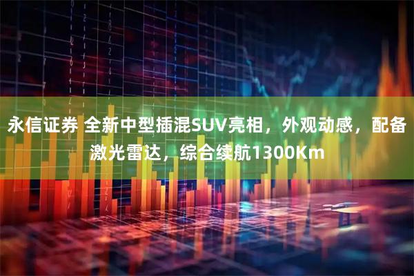 永信证券 全新中型插混SUV亮相，外观动感，配备激光雷达，综合续航1300Km