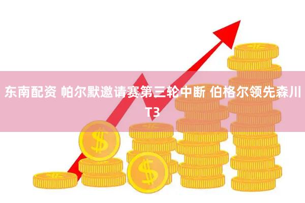 东南配资 帕尔默邀请赛第三轮中断 伯格尔领先森川T3