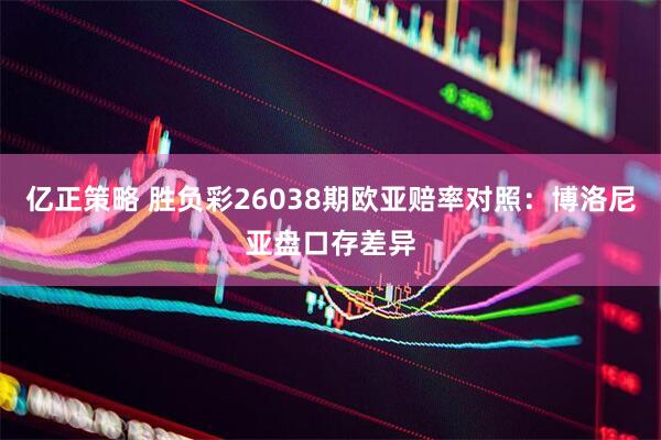 亿正策略 胜负彩26038期欧亚赔率对照：博洛尼亚盘口存差异