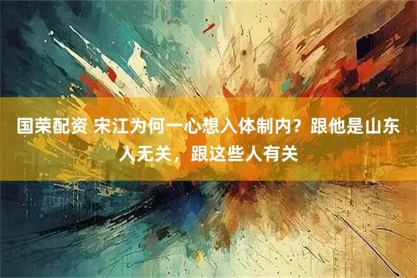 国荣配资 宋江为何一心想入体制内？跟他是山东人无关，跟这些人有关