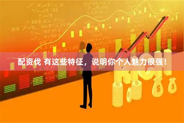 配资伐 有这些特征，说明你个人魅力很强！