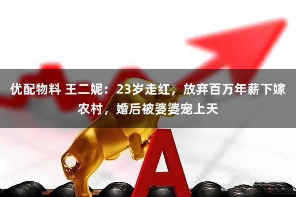 优配物料 王二妮：23岁走红，放弃百万年薪下嫁农村，婚后被婆婆宠上天