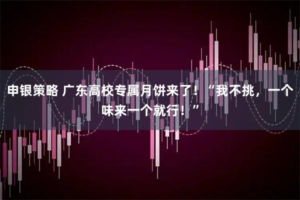 申银策略 广东高校专属月饼来了！“我不挑，一个味来一个就行！”