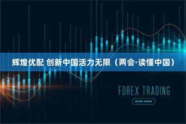 辉煌优配 创新中国活力无限（两会·读懂中国）
