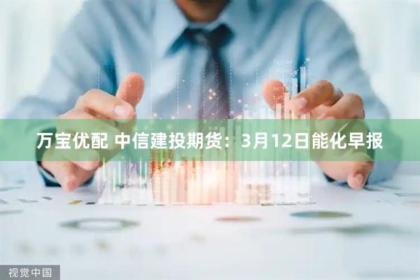 万宝优配 中信建投期货：3月12日能化早报