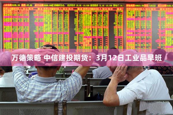 万德策略 中信建投期货：3月12日工业品早班