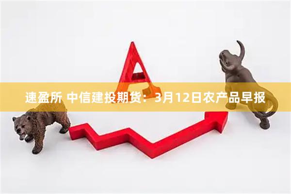 速盈所 中信建投期货：3月12日农产品早报