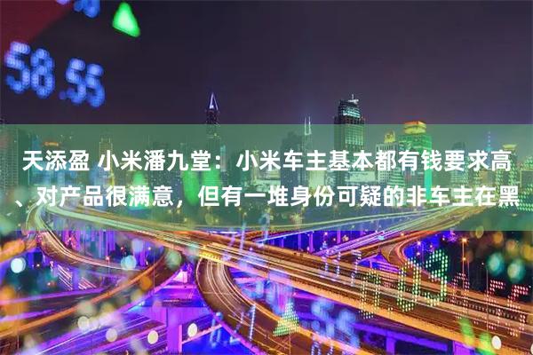 天添盈 小米潘九堂：小米车主基本都有钱要求高、对产品很满意，但有一堆身份可疑的非车主在黑