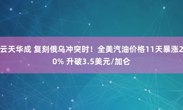 云天华成 复刻俄乌冲突时！全美汽油价格11天暴涨20% 升破3.5美元/加仑