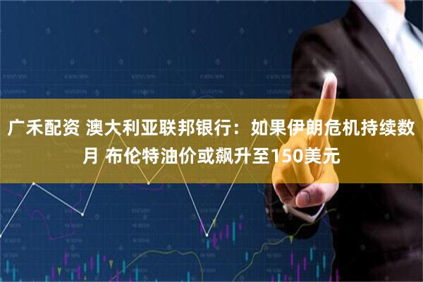 广禾配资 澳大利亚联邦银行：如果伊朗危机持续数月 布伦特油价或飙升至150美元