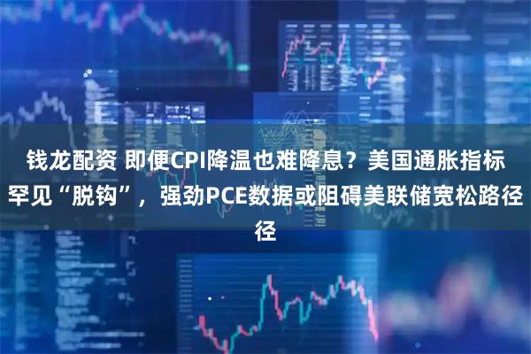 钱龙配资 即便CPI降温也难降息？美国通胀指标罕见“脱钩”，强劲PCE数据或阻碍美联储宽松路径
