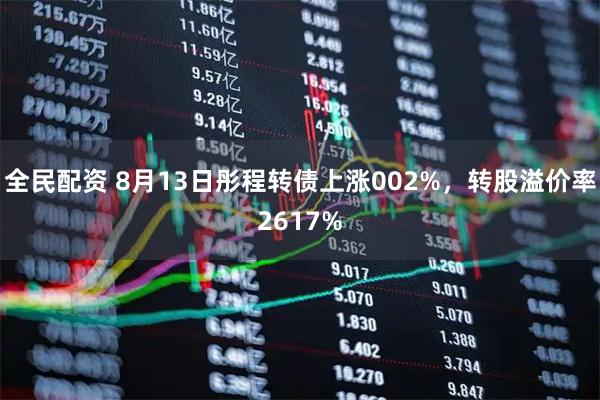 全民配资 8月13日彤程转债上涨002%，转股溢价率2617%