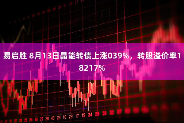 易启胜 8月13日晶能转债上涨039%，转股溢价率18217%