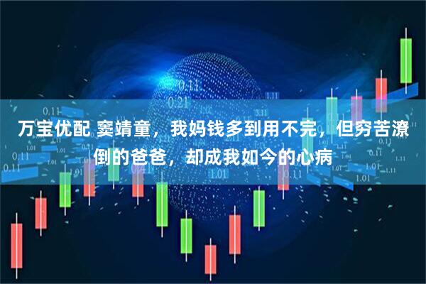 万宝优配 窦靖童，我妈钱多到用不完，但穷苦潦倒的爸爸，却成我如今的心病
