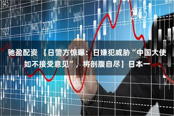 驰盈配资 【日警方惊曝：日嫌犯威胁“中国大使如不接受意见”，将剖腹自尽】日本一