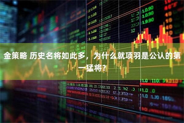 金策略 历史名将如此多，为什么就项羽是公认的第一猛将？