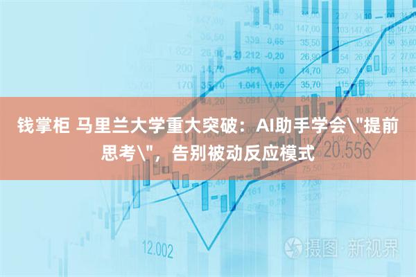 钱掌柜 马里兰大学重大突破：AI助手学会＂提前思考＂，告别被动反应模式