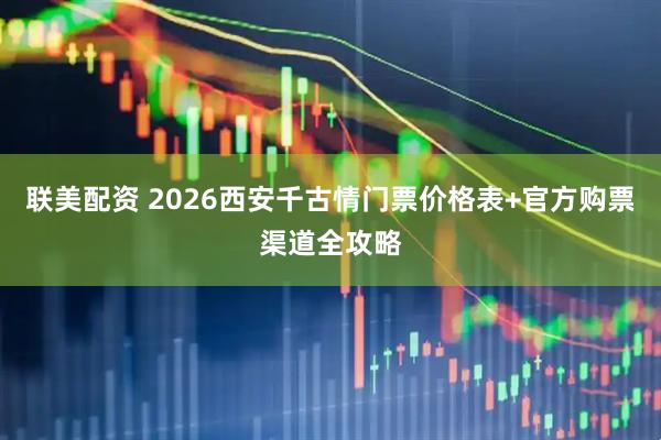 联美配资 2026西安千古情门票价格表+官方购票渠道全攻略
