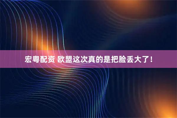 宏粤配资 欧盟这次真的是把脸丢大了！