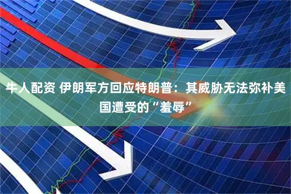牛人配资 伊朗军方回应特朗普：其威胁无法弥补美国遭受的“羞辱”