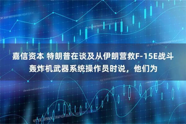 嘉信资本 特朗普在谈及从伊朗营救F-15E战斗轰炸机武器系统操作员时说，他们为