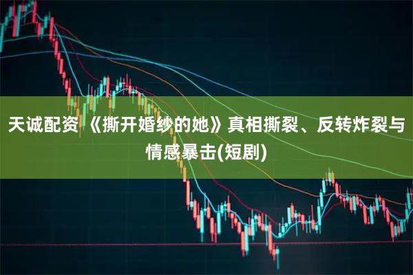 天诚配资 《撕开婚纱的她》真相撕裂、反转炸裂与情感暴击(短剧)