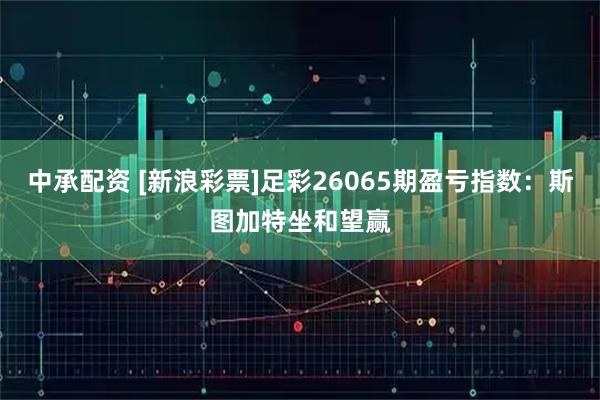 中承配资 [新浪彩票]足彩26065期盈亏指数：斯图加特坐和望赢