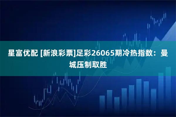 星富优配 [新浪彩票]足彩26065期冷热指数：曼城压制取胜