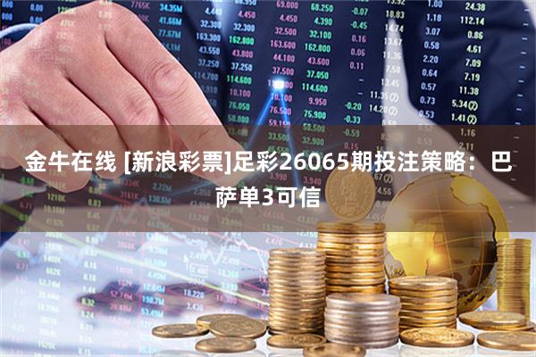 金牛在线 [新浪彩票]足彩26065期投注策略：巴萨单3可信